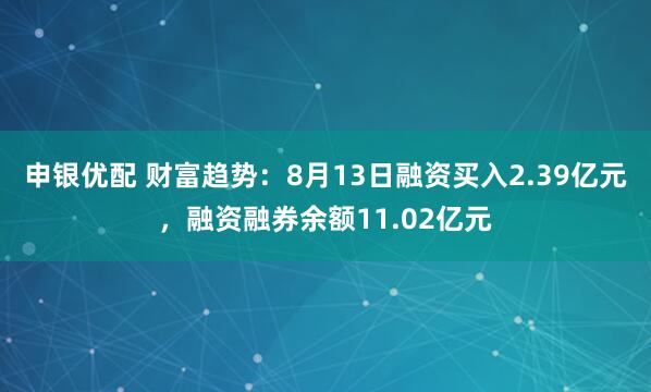 申银优配 财富趋势：8月13日融资买入2.39亿元，融资融券余额11.02亿元