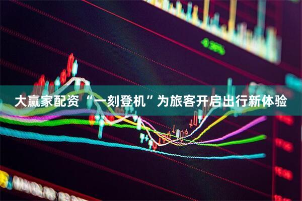 大赢家配资 “一刻登机”为旅客开启出行新体验