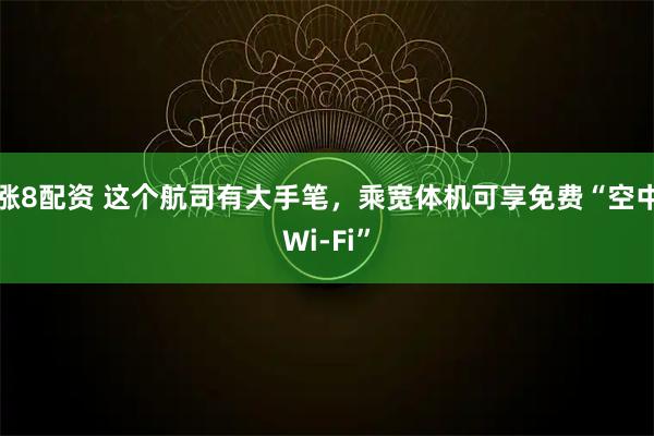 涨8配资 这个航司有大手笔，乘宽体机可享免费“空中Wi-Fi”