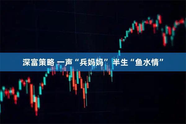 深富策略 一声“兵妈妈”&#32;半生“鱼水情”