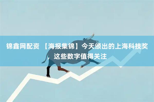 锦鑫网配资 【海报集锦】今天颁出的上海科技奖，这些数字值得关注