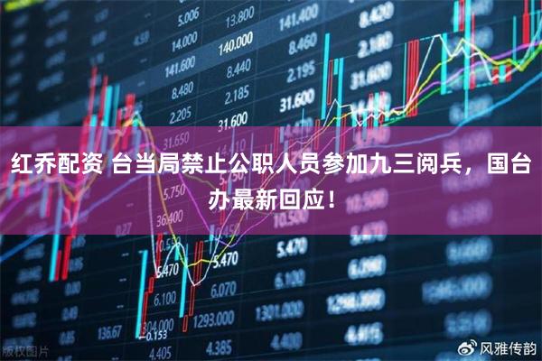 红乔配资 台当局禁止公职人员参加九三阅兵，国台办最新回应！