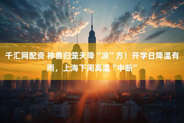 千汇网配资 神兽归笼天降“凉”方！开学日降温有雨，上海下周高温“中断”
