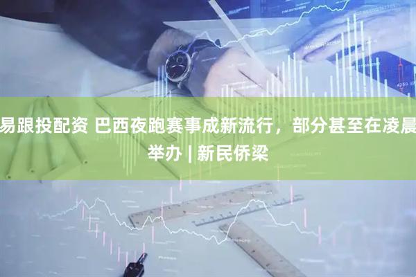 易跟投配资 巴西夜跑赛事成新流行，部分甚至在凌晨举办 | 新民侨梁