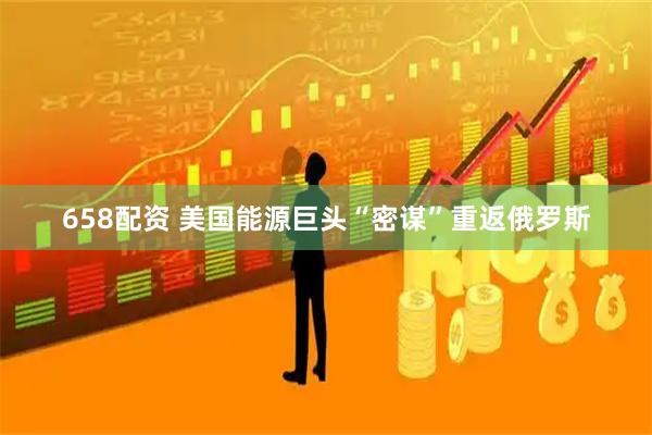 658配资 美国能源巨头“密谋”重返俄罗斯