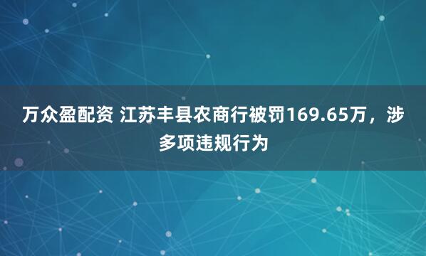 万众盈配资 江苏丰县农商行被罚169.65万，涉多项违规行为
