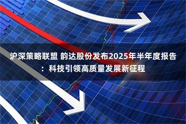 沪深策略联盟 韵达股份发布2025年半年度报告：科技引领高质量发展新征程