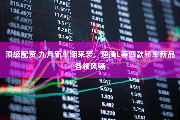 顶级配资 九月新车潮来袭，速腾L等四款轿车新品各领风骚
