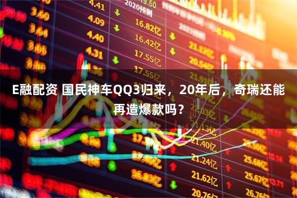 E融配资 国民神车QQ3归来，20年后，奇瑞还能再造爆款吗？
