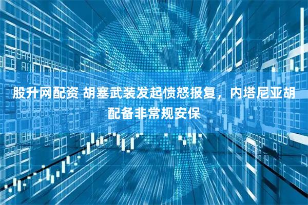 股升网配资 胡塞武装发起愤怒报复，内塔尼亚胡配备非常规安保
