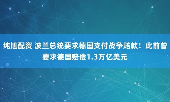 纯旭配资 波兰总统要求德国支付战争赔款！此前曾要求德国赔偿1.3万亿美元