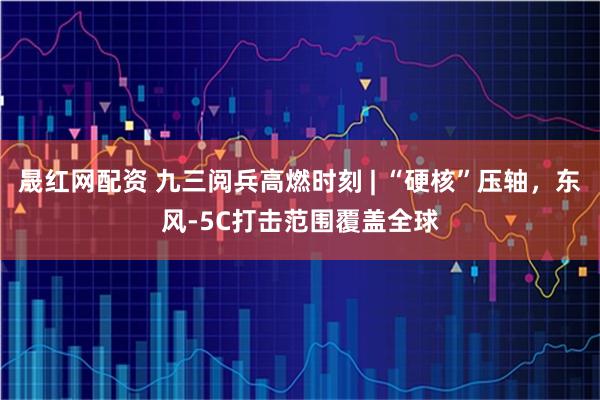 晟红网配资 九三阅兵高燃时刻 | “硬核”压轴，东风-5C打击范围覆盖全球