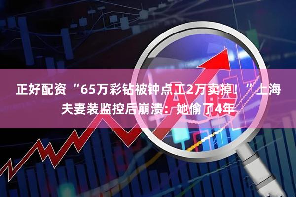 正好配资 “65万彩钻被钟点工2万卖掉！”上海夫妻装监控后崩溃：她偷了4年