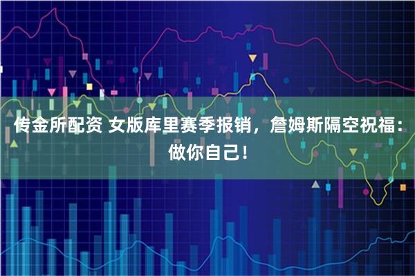 传金所配资 女版库里赛季报销，詹姆斯隔空祝福：做你自己！
