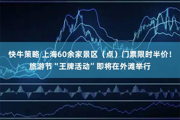 快牛策略 上海60余家景区（点）门票限时半价！旅游节“王牌活动”即将在外滩举行