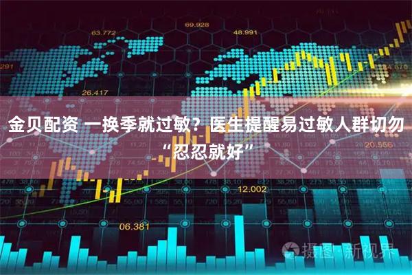 金贝配资 一换季就过敏？医生提醒易过敏人群切勿“忍忍就好”