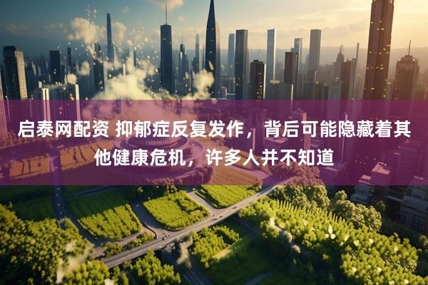 启泰网配资 抑郁症反复发作，背后可能隐藏着其他健康危机，许多人并不知道