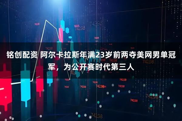 铭创配资 阿尔卡拉斯年满23岁前两夺美网男单冠军，为公开赛时代第三人