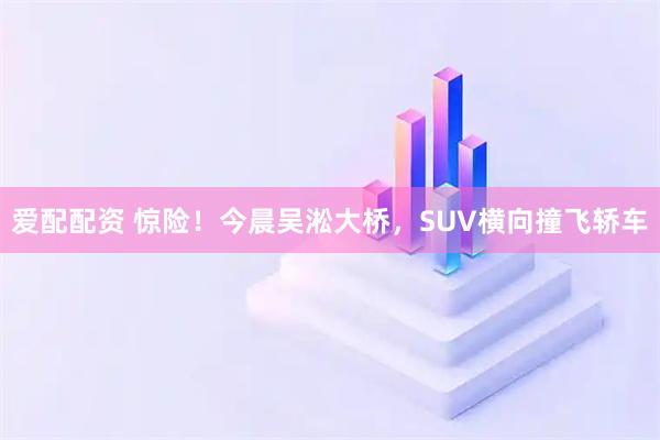 爱配配资 惊险！今晨吴淞大桥，SUV横向撞飞轿车