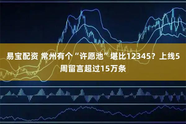 易宝配资 常州有个“许愿池”堪比12345？上线5周留言超过15万条