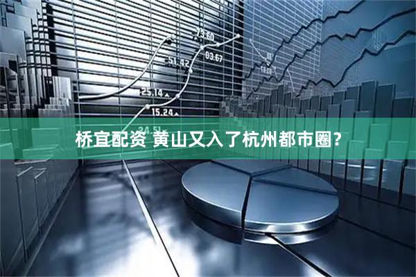 桥宜配资 黄山又入了杭州都市圈？