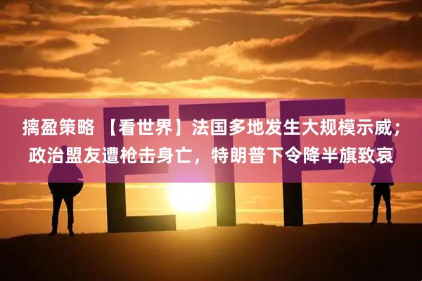 摛盈策略 【看世界】法国多地发生大规模示威；政治盟友遭枪击身亡，特朗普下令降半旗致哀