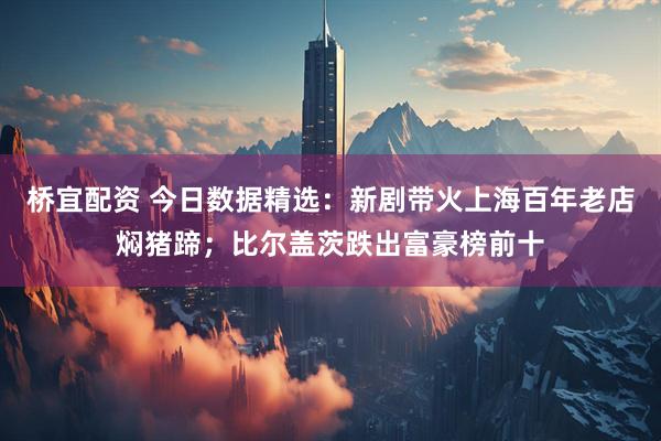 桥宜配资 今日数据精选：新剧带火上海百年老店焖猪蹄；比尔盖茨跌出富豪榜前十