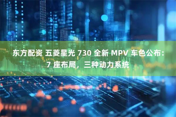 东方配资 五菱星光 730 全新 MPV 车色公布：7 座布局，三种动力系统