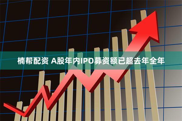 楠帮配资 A股年内IPO募资额已超去年全年