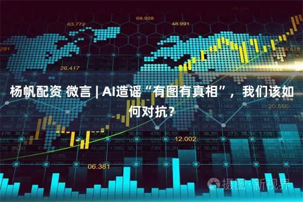 杨帆配资 微言 | AI造谣“有图有真相”，我们该如何对抗？
