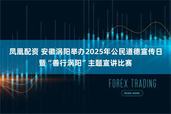 凤凰配资 安徽涡阳举办2025年公民道德宣传日暨“善行涡阳”主题宣讲比赛