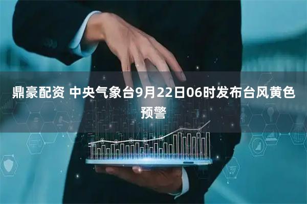 鼎豪配资 中央气象台9月22日06时发布台风黄色预警