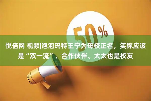 悦倍网 视频|泡泡玛特王宁为母校正名，笑称应该是“双一流”，合作伙伴、太太也是校友