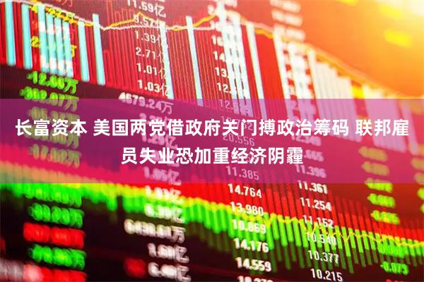 长富资本 美国两党借政府关门搏政治筹码 联邦雇员失业恐加重经济阴霾