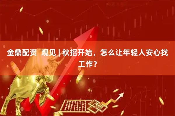 金鼎配资  观见 | 秋招开始，怎么让年轻人安心找工作？