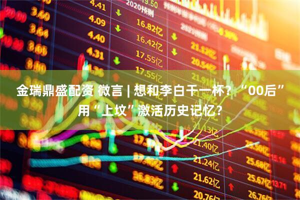 金瑞鼎盛配资 微言 | 想和李白干一杯？“00后”用“上坟”激活历史记忆？