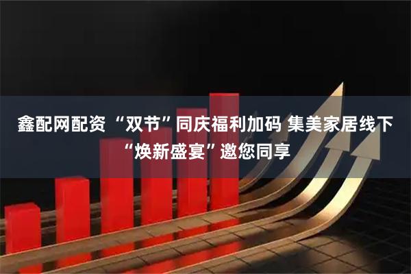 鑫配网配资 “双节”同庆福利加码 集美家居线下“焕新盛宴”邀您同享