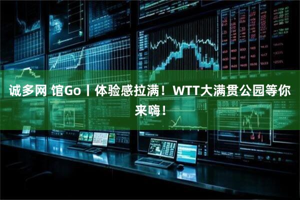 诚多网 馆Go丨体验感拉满！WTT大满贯公园等你来嗨！