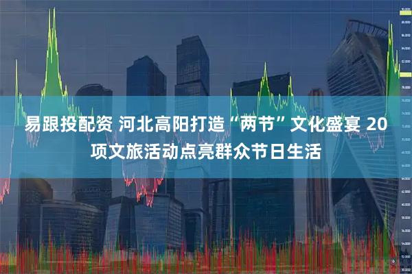 易跟投配资 河北高阳打造“两节”文化盛宴 20项文旅活动点亮群众节日生活