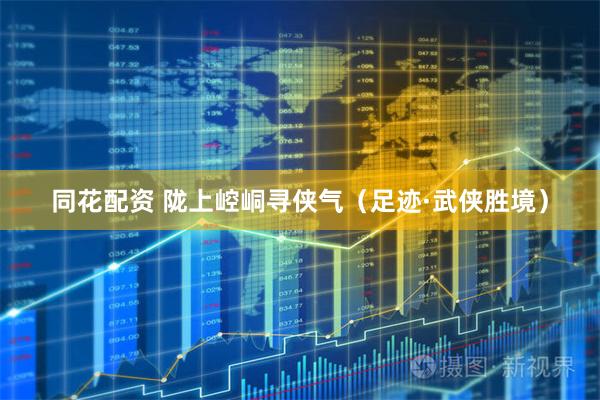 同花配资 陇上崆峒寻侠气（足迹·武侠胜境）