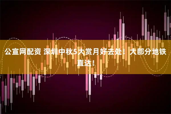 公宣网配资 深圳中秋5大赏月好去处！大部分地铁直达！