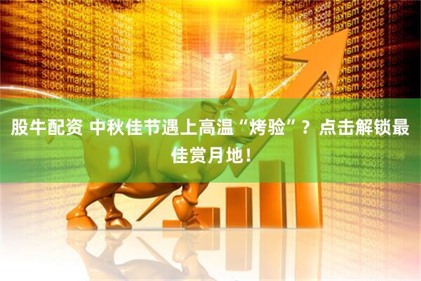股牛配资 中秋佳节遇上高温“烤验”？点击解锁最佳赏月地！