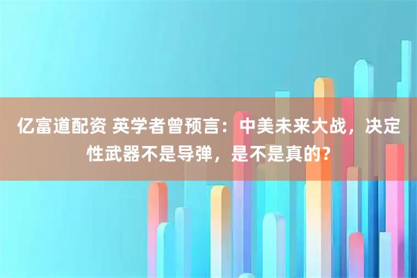 亿富道配资 英学者曾预言：中美未来大战，决定性武器不是导弹，是不是真的？