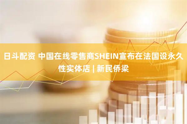 日斗配资 中国在线零售商SHEIN宣布在法国设永久性实体店 | 新民侨梁