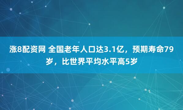 涨8配资网 全国老年人口达3.1亿，预期寿命79岁，比世界平均水平高5岁
