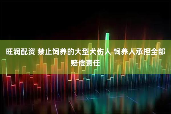 旺润配资 禁止饲养的大型犬伤人 饲养人承担全部赔偿责任