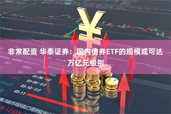 非常配资 华泰证券：国内债券ETF的规模或可达万亿元级别