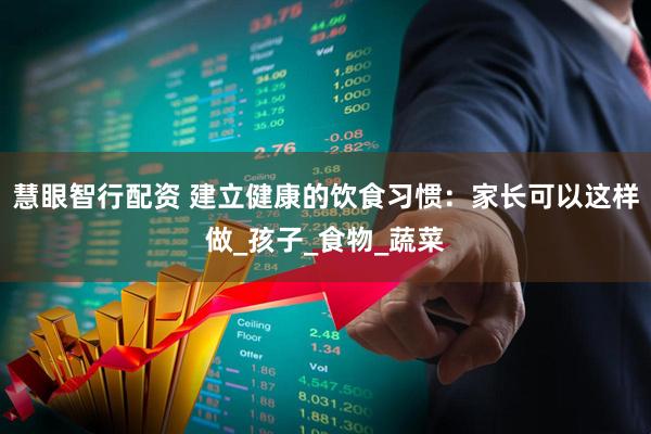 慧眼智行配资 建立健康的饮食习惯：家长可以这样做_孩子_食物_蔬菜