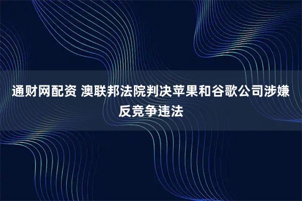 通财网配资 澳联邦法院判决苹果和谷歌公司涉嫌反竞争违法
