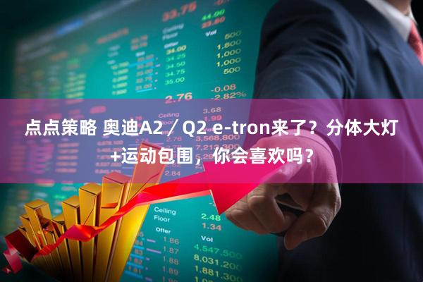 点点策略 奥迪A2／Q2 e-tron来了？分体大灯+运动包围，你会喜欢吗？